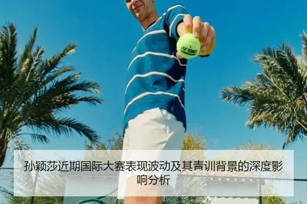 孙颖莎近期国际大赛表现波动及其青训背景的深度影响分析（DAFA SPORTS）